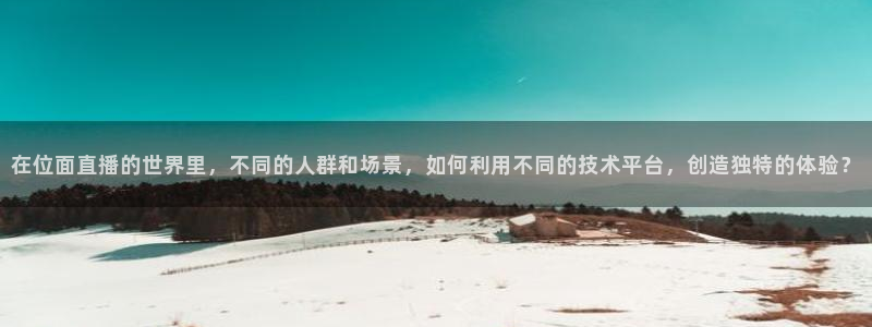 鲸鱼体育直播在线观看高清：在位面直播的世界里，不同的人群和场景，如何利用不同的技术平台，创造独特的体验？