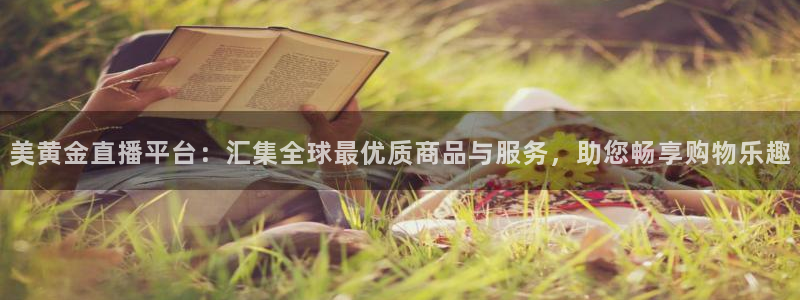 jytv鲸鱼体育：美黄金直播平台：汇集全球最优质商品与服务，助您畅享购物乐趣